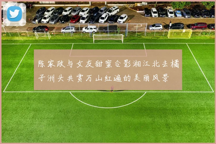 陈家政与女友甜蜜合影湘江北去橘子洲头共赏万山红遍的美丽风景