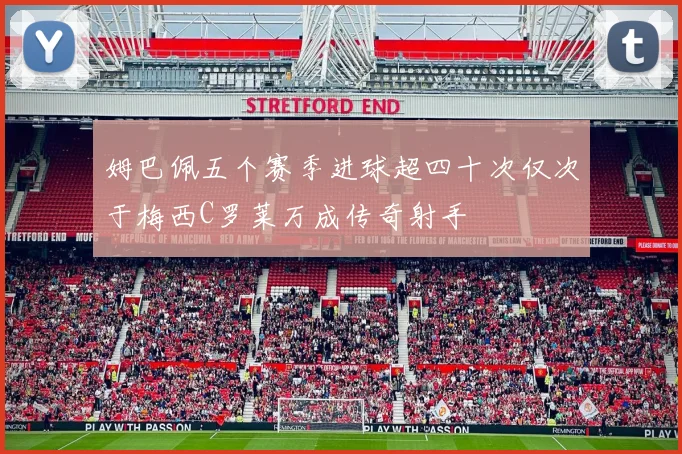 姆巴佩五个赛季进球超四十次仅次于梅西C罗莱万成传奇射手