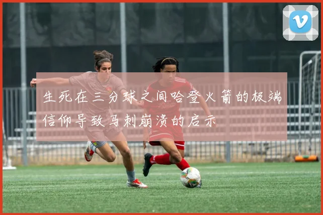 生死在三分球之间哈登火箭的极端信仰导致马刺崩溃的启示