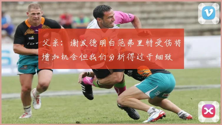 父亲：谢泼德明白范弗里特受伤将增加机会但我们分析得过于细致