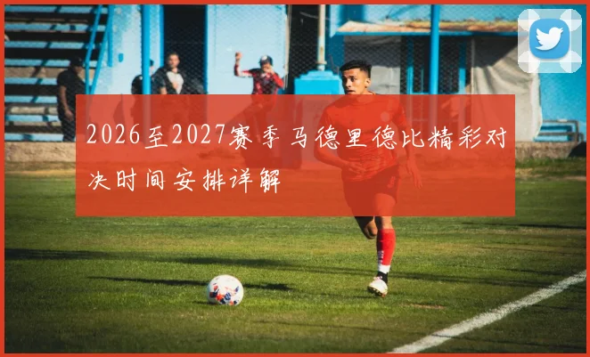 2026至2027赛季马德里德比精彩对决时间安排详解