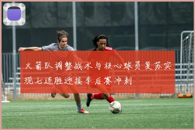 火箭队调整战术与核心球员复苏实现七连胜迎接季后赛冲刺