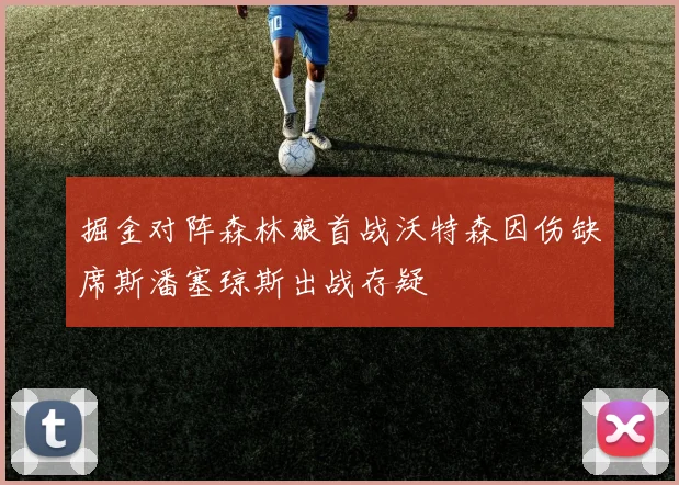 掘金对阵森林狼首战沃特森因伤缺席斯潘塞琼斯出战存疑