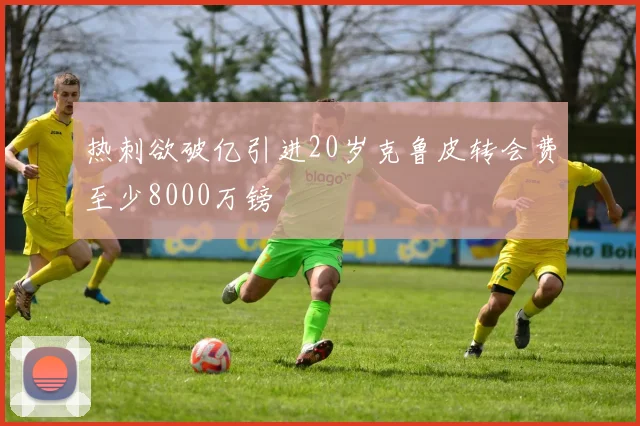 热刺欲破亿引进20岁克鲁皮转会费至少8000万镑