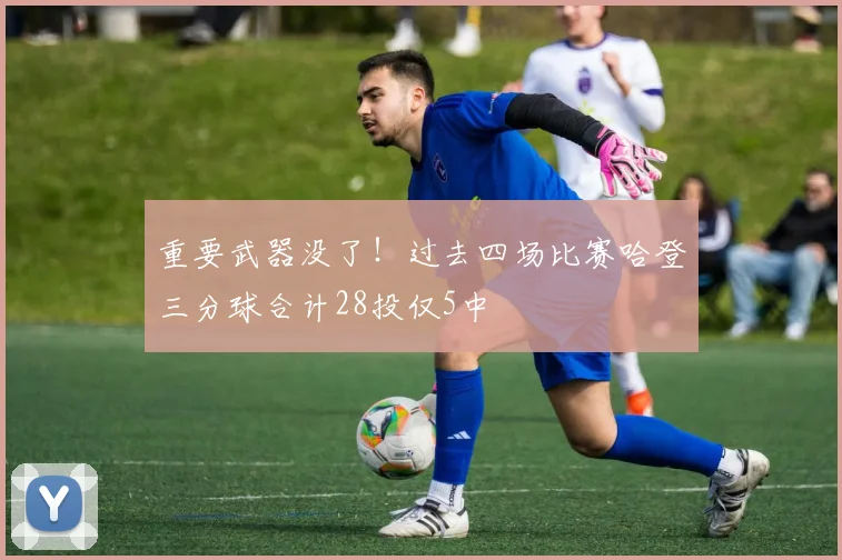 重要武器没了！过去四场比赛哈登三分球合计28投仅5中