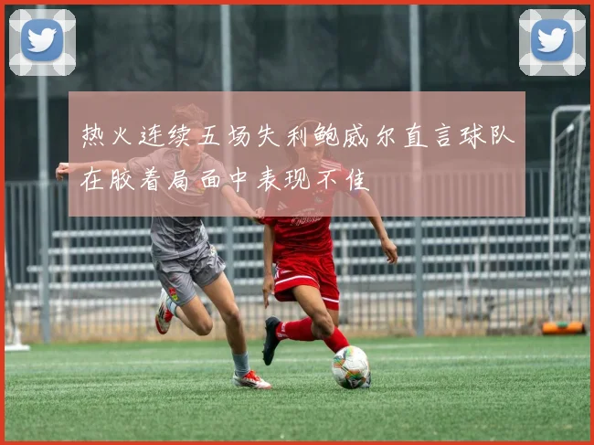 热火连续五场失利鲍威尔直言球队在胶着局面中表现不佳
