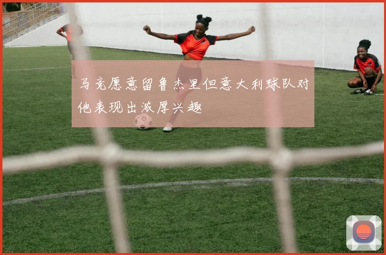 马竞愿意留鲁杰里但意大利球队对他表现出浓厚兴趣