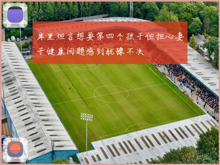 库里坦言想要第四个孩子但担心妻子健康问题感到犹豫不决