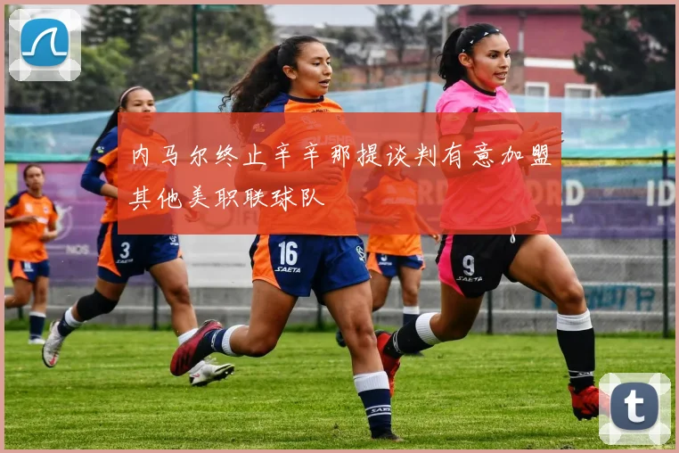 内马尔终止辛辛那提谈判有意加盟其他美职联球队