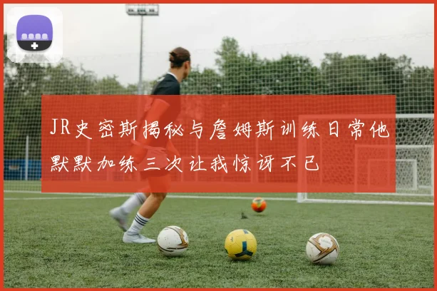 JR史密斯揭秘与詹姆斯训练日常他默默加练三次让我惊讶不已