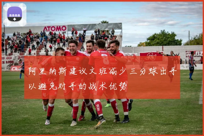 阿里纳斯建议文班减少三分球出手以避免对手的战术优势