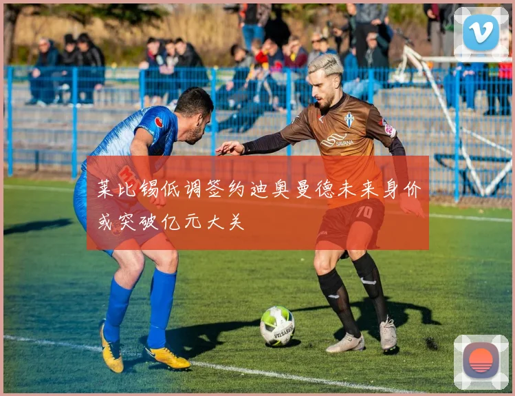 莱比锡低调签约迪奥曼德未来身价或突破亿元大关