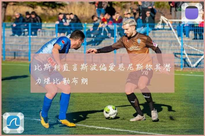 比斯利直言斯波偏爱恩尼斯称其潜力堪比勒布朗