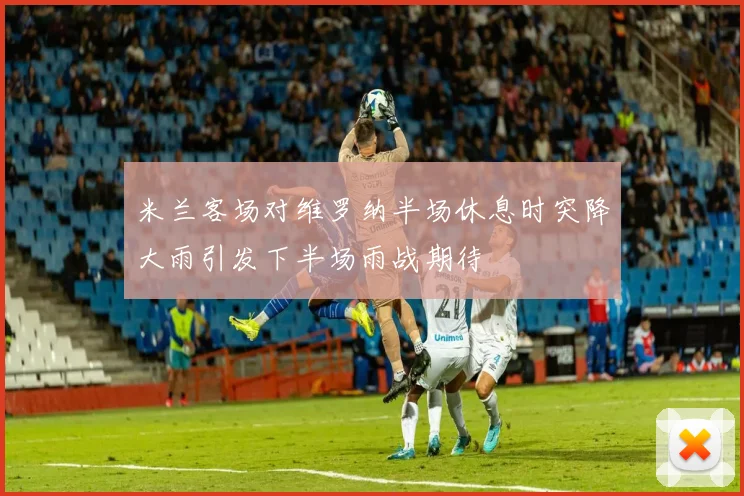 米兰客场对维罗纳半场休息时突降大雨引发下半场雨战期待
