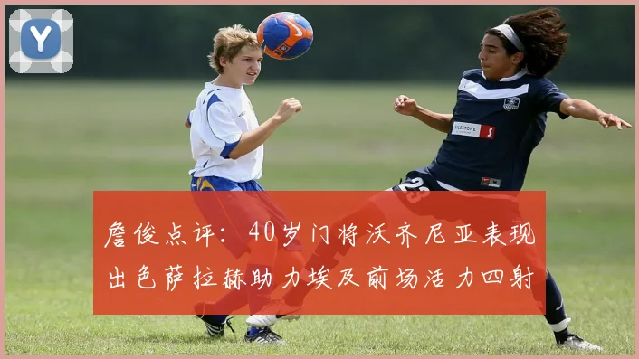 詹俊点评：40岁门将沃齐尼亚表现出色萨拉赫助力埃及前场活力四射