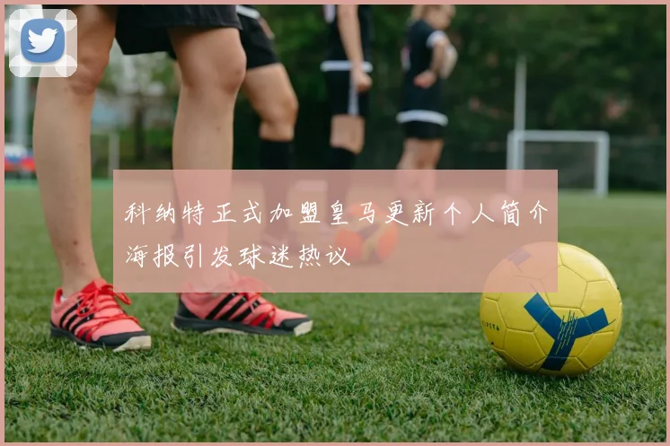 科纳特正式加盟皇马更新个人简介海报引发球迷热议