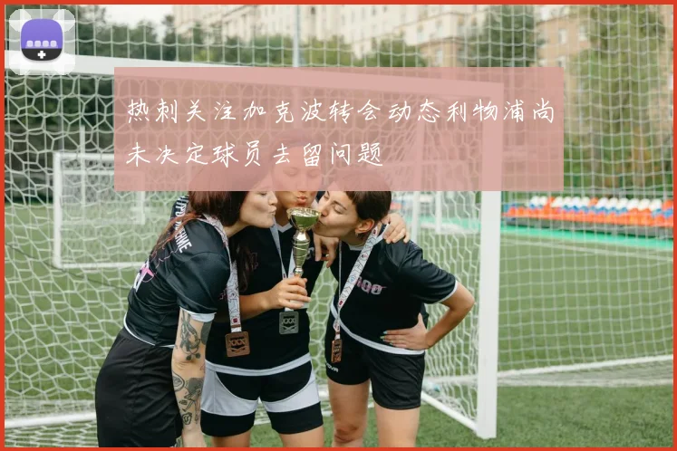 热刺关注加克波转会动态利物浦尚未决定球员去留问题