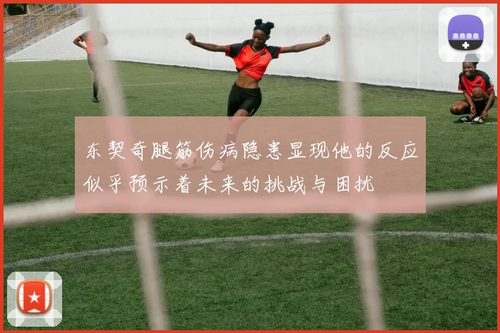 东契奇腿筋伤病隐患显现他的反应似乎预示着未来的挑战与困扰