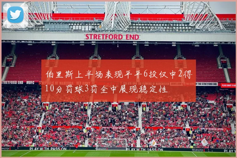 伯里斯上半场表现平平6投仅中2得10分罚球3罚全中展现稳定性