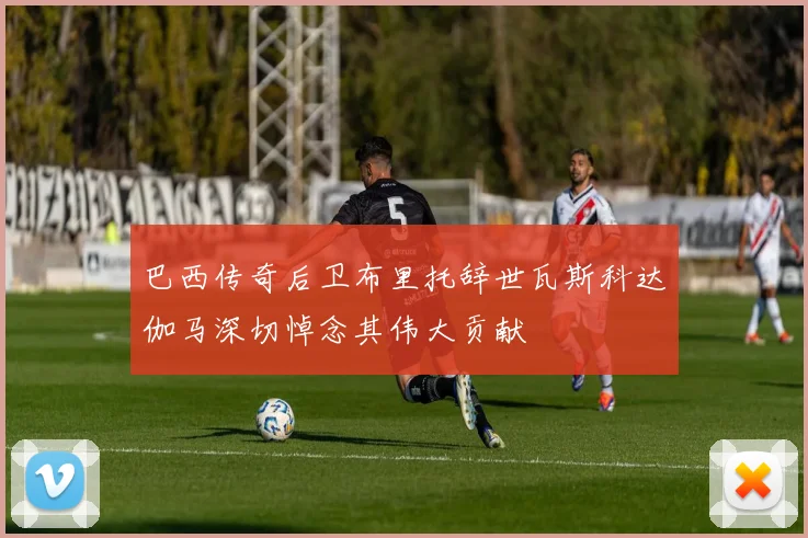 巴西传奇后卫布里托辞世瓦斯科达伽马深切悼念其伟大贡献