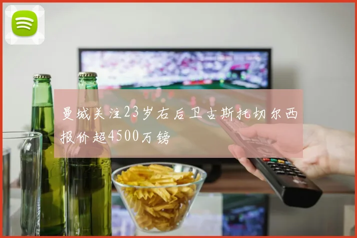 曼城关注23岁右后卫古斯托切尔西报价超4500万镑