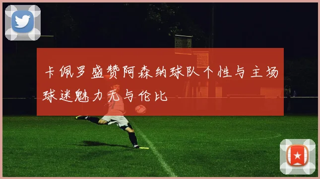 卡佩罗盛赞阿森纳球队个性与主场球迷魅力无与伦比