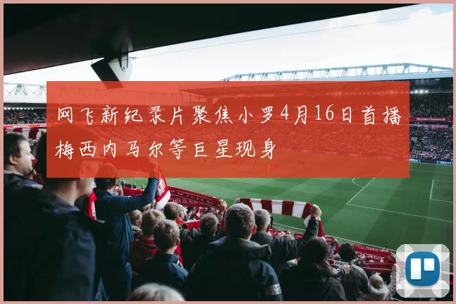 网飞新纪录片聚焦小罗4月16日首播梅西内马尔等巨星现身