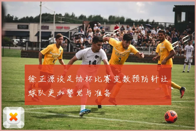 徐正源谈足协杯比赛变数预防针让球队更加警觉与准备