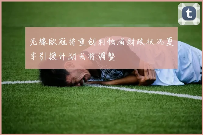 无缘欧冠将重创利物浦财政状况夏季引援计划或将调整